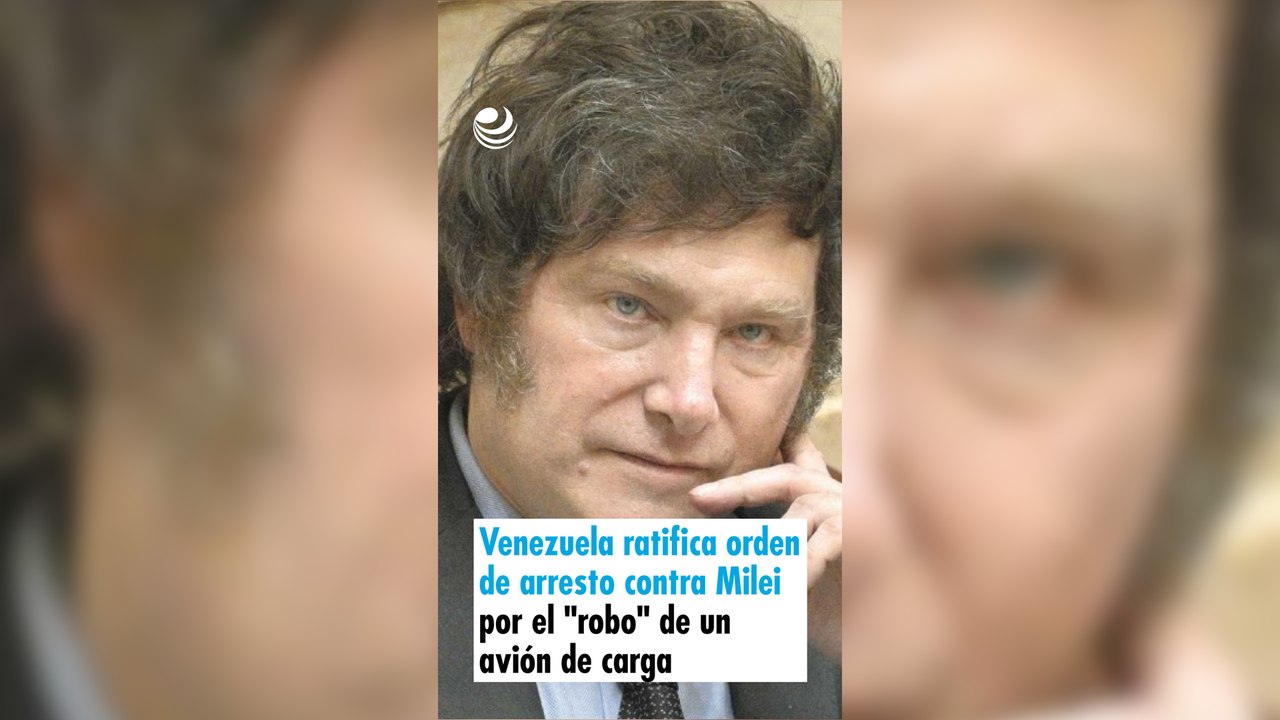 Venezuela ratifica orden de arresto contra Milei por el "robo" de un avión de carga