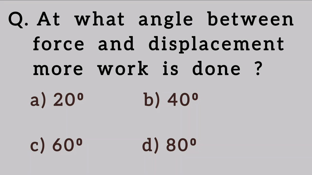 At what angle between force and displacement more work is done