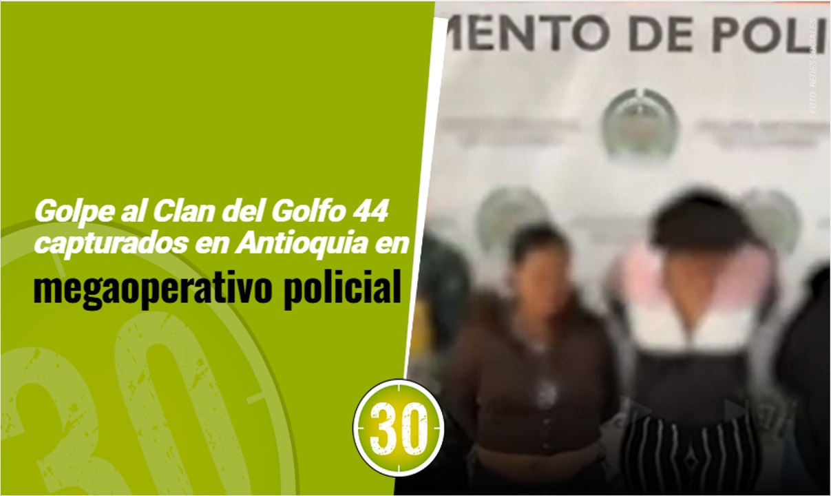 Golpe al Clan del Golfo  44 capturados en Antioquia en megaoperativo policial